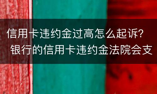 信用卡违约金过高怎么起诉？ 银行的信用卡违约金法院会支持么