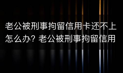 老公被刑事拘留信用卡还不上怎么办? 老公被刑事拘留信用卡还不上怎么办