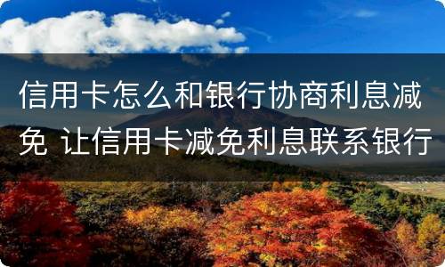 信用卡怎么和银行协商利息减免 让信用卡减免利息联系银行还是律师
