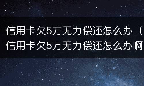 信用卡欠5万无力偿还怎么办（信用卡欠5万无力偿还怎么办啊）