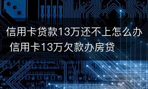 信用卡贷款13万还不上怎么办 信用卡13万欠款办房贷
