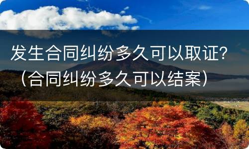 发生合同纠纷多久可以取证？（合同纠纷多久可以结案）