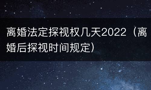 离婚法定探视权几天2022（离婚后探视时间规定）