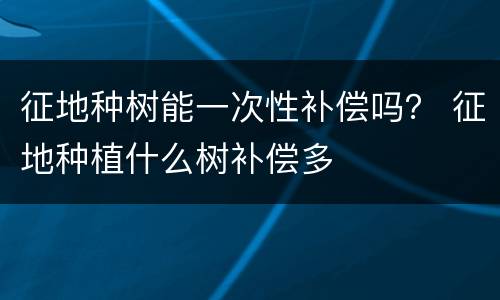 征地种树能一次性补偿吗？ 征地种植什么树补偿多