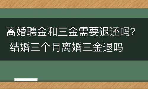 离婚聘金和三金需要退还吗？ 结婚三个月离婚三金退吗
