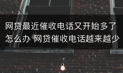 网贷最近催收电话又开始多了怎么办 网贷催收电话越来越少了