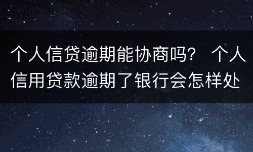 个人信贷逾期能协商吗？ 个人信用贷款逾期了银行会怎样处理