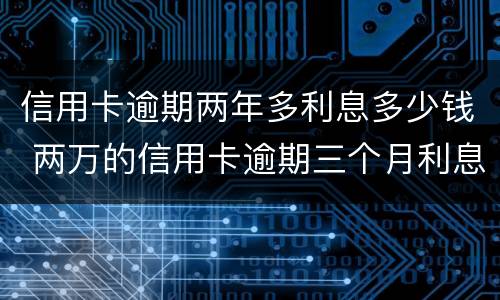 信用卡逾期两年多利息多少钱 两万的信用卡逾期三个月利息多少?