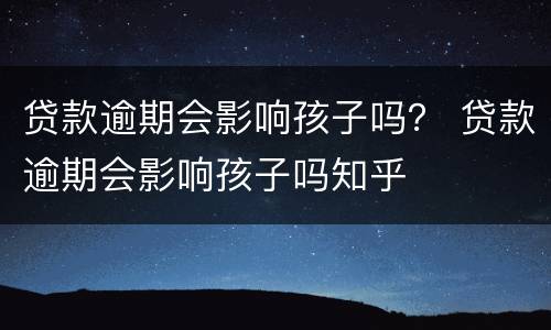 贷款逾期会影响孩子吗？ 贷款逾期会影响孩子吗知乎