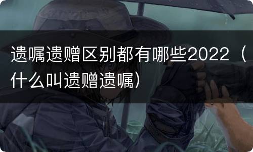遗嘱遗赠区别都有哪些2022（什么叫遗赠遗嘱）
