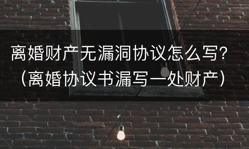 离婚财产无漏洞协议怎么写？（离婚协议书漏写一处财产）