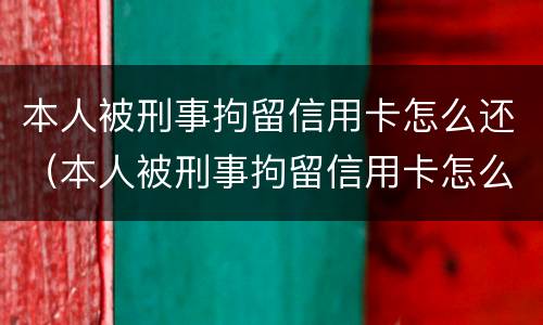 本人被刑事拘留信用卡怎么还（本人被刑事拘留信用卡怎么还款呢）