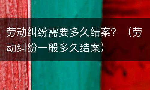 劳动纠纷需要多久结案？（劳动纠纷一般多久结案）