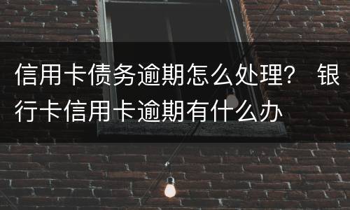 信用卡债务逾期怎么处理？ 银行卡信用卡逾期有什么办