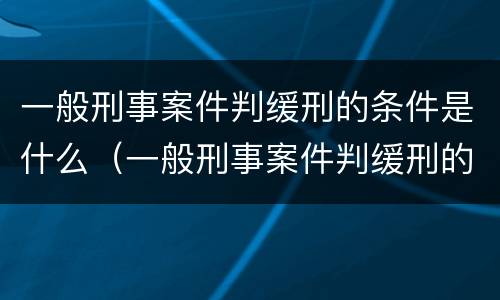 一般刑事案件判缓刑的条件是什么（一般刑事案件判缓刑的条件是什么样的）