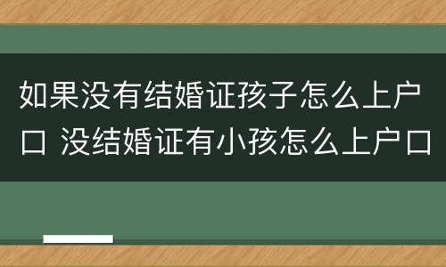 如果没有结婚证孩子怎么上户口 没结婚证有小孩怎么上户口