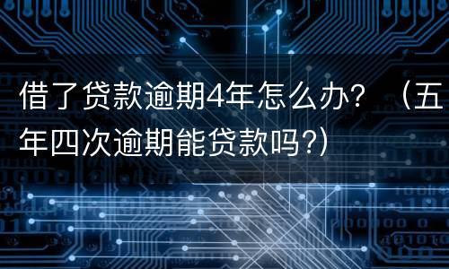 借了贷款逾期4年怎么办？（五年四次逾期能贷款吗?）