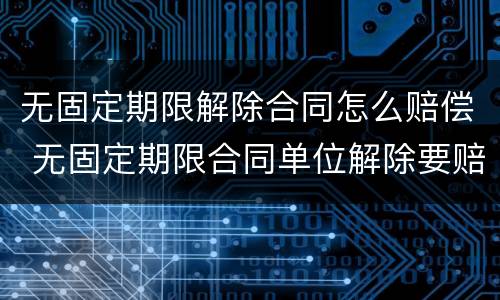 无固定期限解除合同怎么赔偿 无固定期限合同单位解除要赔偿多少