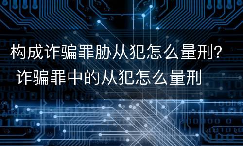 构成诈骗罪胁从犯怎么量刑？ 诈骗罪中的从犯怎么量刑