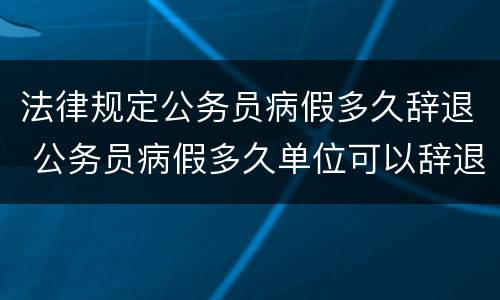法律规定公务员病假多久辞退 公务员病假多久单位可以辞退