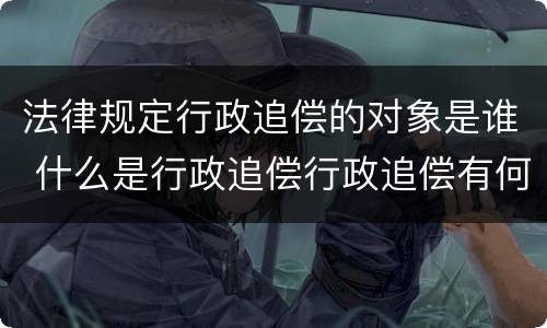 法律规定行政追偿的对象是谁 什么是行政追偿行政追偿有何条件
