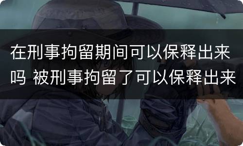 在刑事拘留期间可以保释出来吗 被刑事拘留了可以保释出来吗