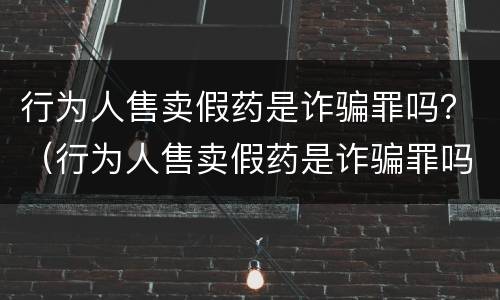 行为人售卖假药是诈骗罪吗？（行为人售卖假药是诈骗罪吗判几年）