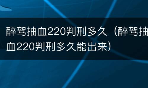 醉驾抽血220判刑多久（醉驾抽血220判刑多久能出来）