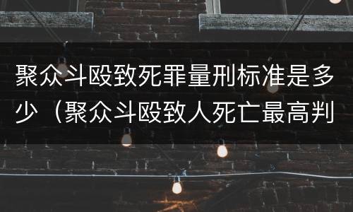 聚众斗殴致死罪量刑标准是多少（聚众斗殴致人死亡最高判什么刑）