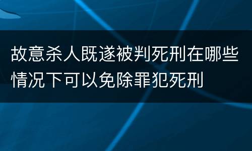 故意杀人既遂被判死刑在哪些情况下可以免除罪犯死刑