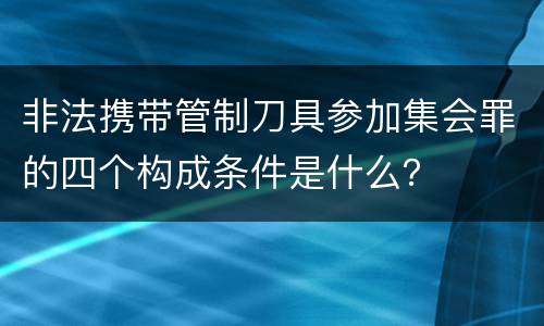 非法携带管制刀具参加集会罪的四个构成条件是什么？