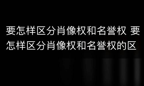 要怎样区分肖像权和名誉权 要怎样区分肖像权和名誉权的区别