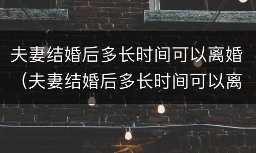 夫妻结婚后多长时间可以离婚（夫妻结婚后多长时间可以离婚啊）