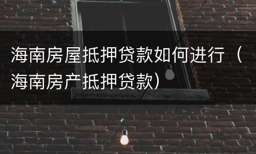 海南房屋抵押贷款如何进行（海南房产抵押贷款）