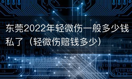 东莞2022年轻微伤一般多少钱私了（轻微伤赔钱多少）