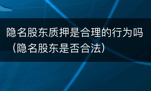 隐名股东质押是合理的行为吗（隐名股东是否合法）
