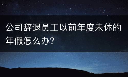 公司辞退员工以前年度未休的年假怎么办？