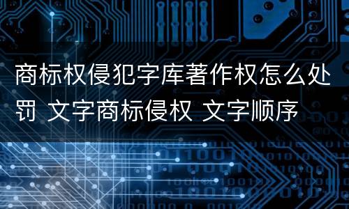 商标权侵犯字库著作权怎么处罚 文字商标侵权 文字顺序