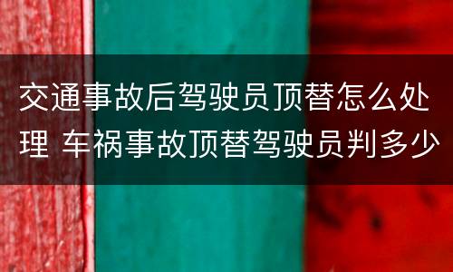 交通事故后驾驶员顶替怎么处理 车祸事故顶替驾驶员判多少