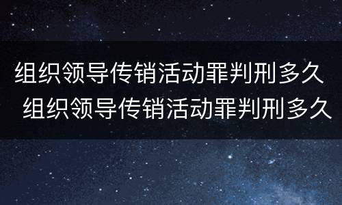 组织领导传销活动罪判刑多久 组织领导传销活动罪判刑多久结案