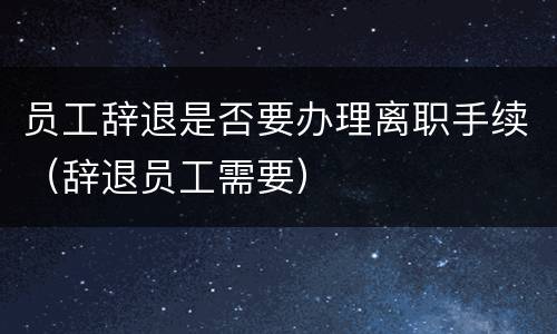 员工辞退是否要办理离职手续（辞退员工需要）