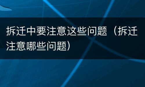 拆迁中要注意这些问题（拆迁注意哪些问题）
