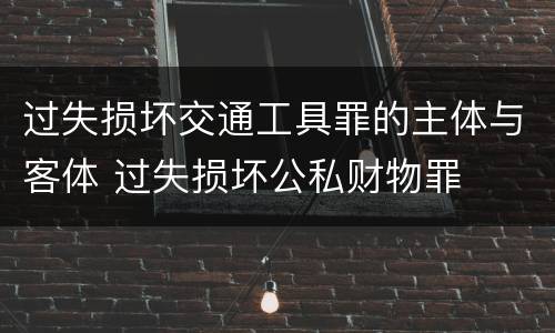 过失损坏交通工具罪的主体与客体 过失损坏公私财物罪