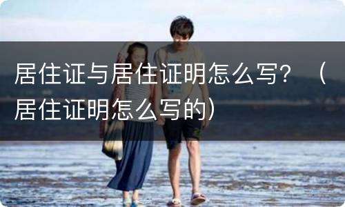 居住证与居住证明怎么写？（居住证明怎么写的）