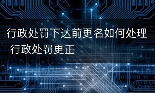 行政处罚下达前更名如何处理 行政处罚更正
