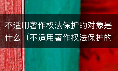 不适用著作权法保护的对象是什么（不适用著作权法保护的对象是什么内容）