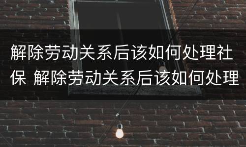 解除劳动关系后该如何处理社保 解除劳动关系后该如何处理社保关系