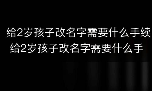 给2岁孩子改名字需要什么手续 给2岁孩子改名字需要什么手续,难改吗