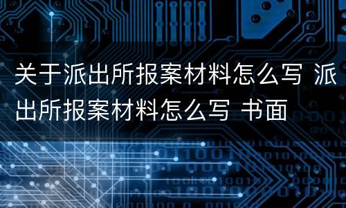 关于派出所报案材料怎么写 派出所报案材料怎么写 书面