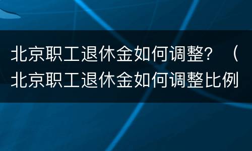 北京职工退休金如何调整？（北京职工退休金如何调整比例）